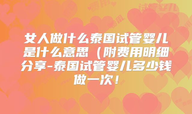 女人做什么泰国试管婴儿是什么意思(附费用明细分享-泰国试管婴儿多少钱做一次!