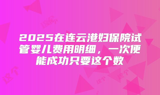 2025在连云港妇保院试管婴儿费用明细，一次便能成功只要这个数