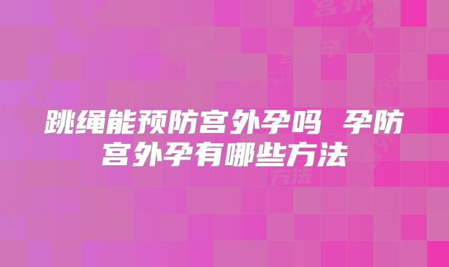 跳绳能预防宫外孕吗 孕防宫外孕有哪些方法