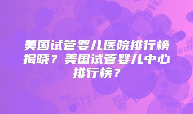 美国试管婴儿医院排行榜揭晓？美国试管婴儿中心排行榜？