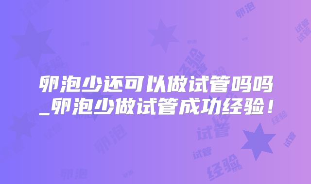 卵泡少还可以做试管吗吗_卵泡少做试管成功经验！