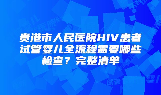 贵港市人民医院HIV患者试管婴儿全流程需要哪些检查？完整清单