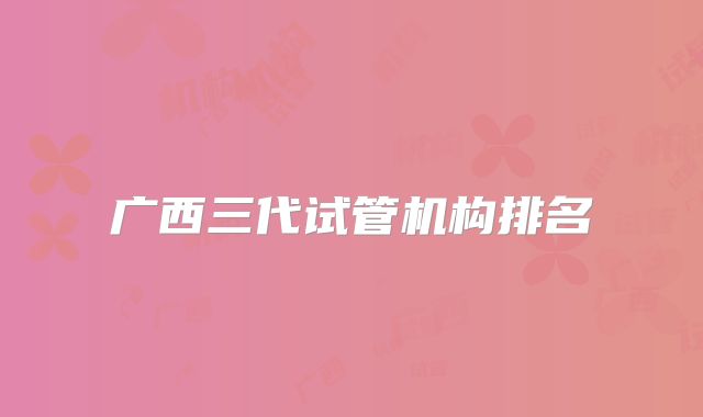 广西三代试管机构排名