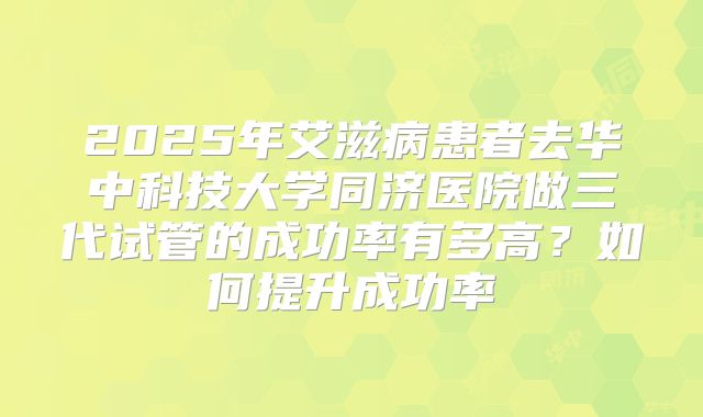 2025年艾滋病患者去华中科技大学同济医院做三代试管的成功率有多高?如何提升成功率