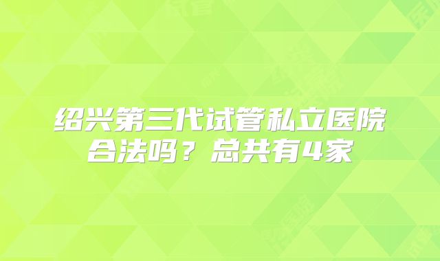 绍兴第三代试管私立医院合法吗？总共有4家