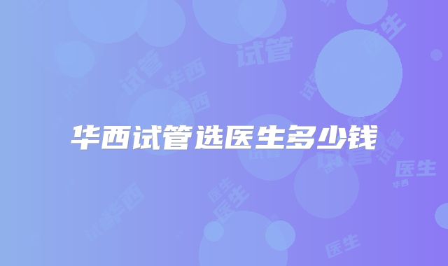 华西试管选医生多少钱