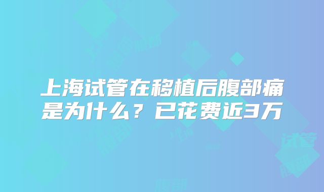 上海试管在移植后腹部痛是为什么？已花费近3万