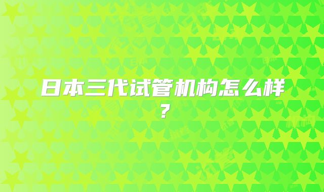 日本三代试管机构怎么样?