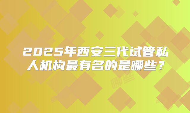 2025年西安三代试管私人机构最有名的是哪些？