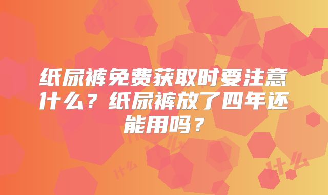 纸尿裤免费获取时要注意什么？纸尿裤放了四年还能用吗？
