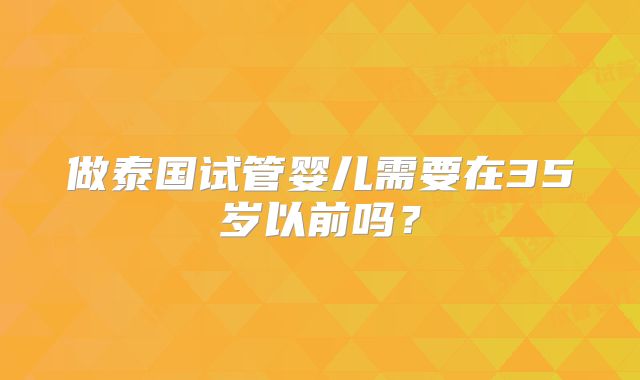 做泰国试管婴儿需要在35岁以前吗?