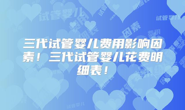 三代试管婴儿费用影响因素！三代试管婴儿花费明细表！