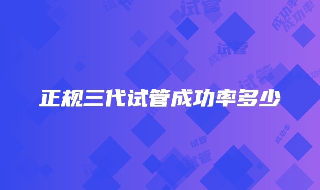正规三代试管成功率多少