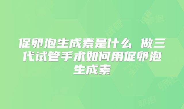 促卵泡生成素是什么 做三代试管手术如何用促卵泡生成素