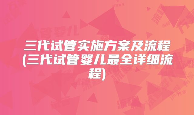 三代试管实施方案及流程(三代试管婴儿最全详细流程)