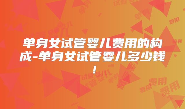 单身女试管婴儿费用的构成-单身女试管婴儿多少钱！