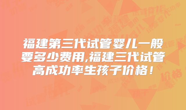 福建第三代试管婴儿一般要多少费用,福建三代试管高成功率生孩子价格！