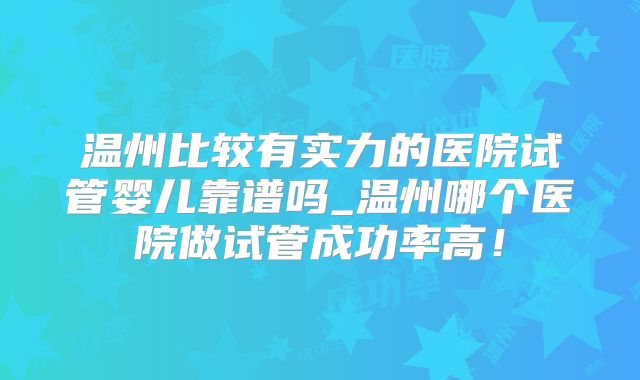 温州比较有实力的医院试管婴儿靠谱吗_温州哪个医院做试管成功率高!