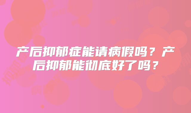 产后抑郁症能请病假吗？产后抑郁能彻底好了吗？