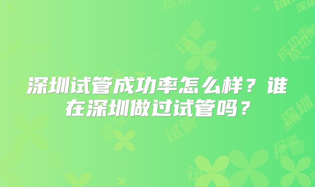 深圳试管成功率怎么样？谁在深圳做过试管吗？