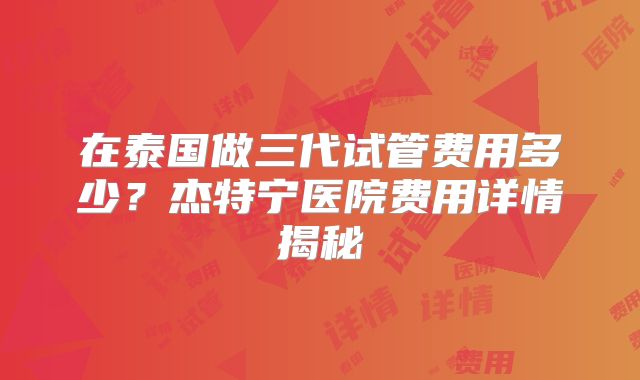 在泰国做三代试管费用多少?杰特宁医院费用详情揭秘