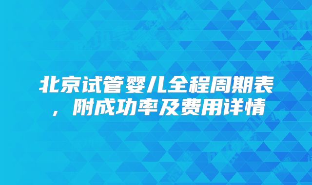 北京试管婴儿全程周期表,附成功率及费用详情