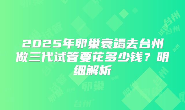 2025年卵巢衰竭去台州做三代试管要花多少钱？明细解析