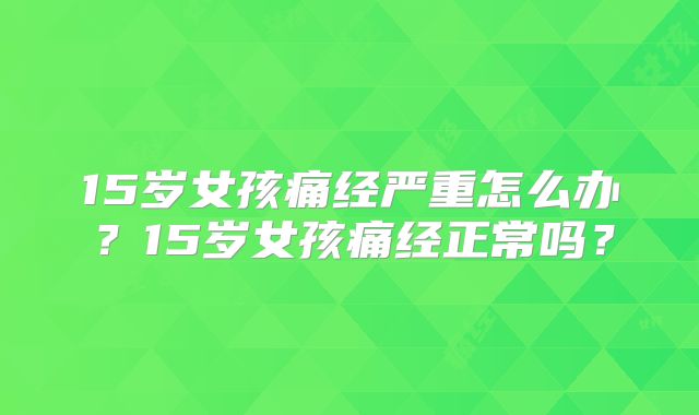 15岁女孩痛经严重怎么办?15岁女孩痛经正常吗?