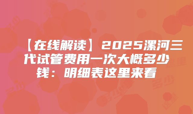 【在线解读】2025漯河三代试管费用一次大概多少钱：明细表这里来看
