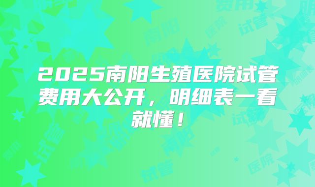 2025南阳生殖医院试管费用大公开，明细表一看就懂！