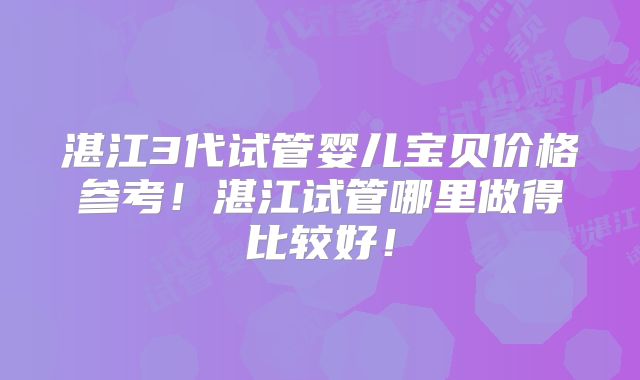 湛江3代试管婴儿宝贝价格参考！湛江试管哪里做得比较好！