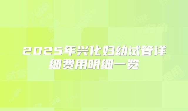 2025年兴化妇幼试管详细费用明细一览