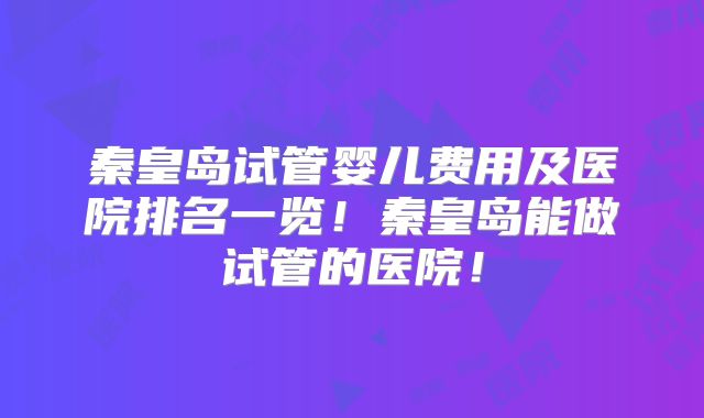 秦皇岛试管婴儿费用及医院排名一览！秦皇岛能做试管的医院！