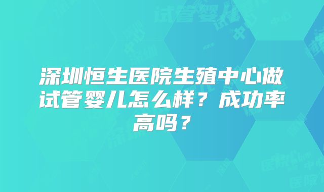 深圳恒生医院生殖中心做试管婴儿怎么样？成功率高吗？