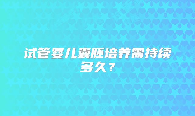 试管婴儿囊胚培养需持续多久？