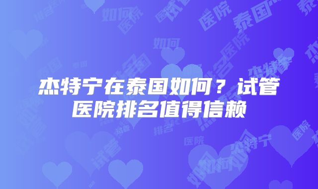 杰特宁在泰国如何?试管医院排名值得信赖