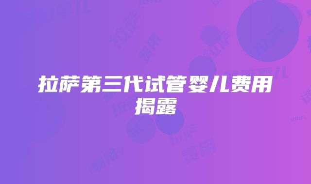 拉萨第三代试管婴儿费用揭露