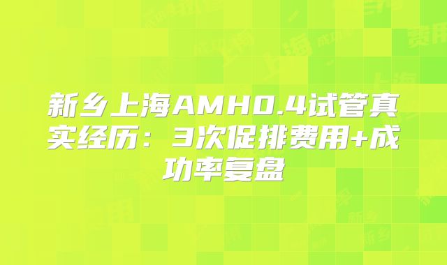新乡上海AMH0.4试管真实经历：3次促排费用+成功率复盘