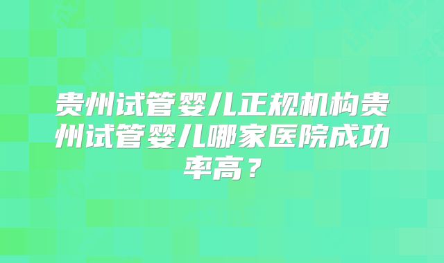 贵州试管婴儿正规机构贵州试管婴儿哪家医院成功率高?