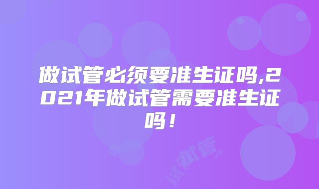 做试管必须要准生证吗,2021年做试管需要准生证吗!
