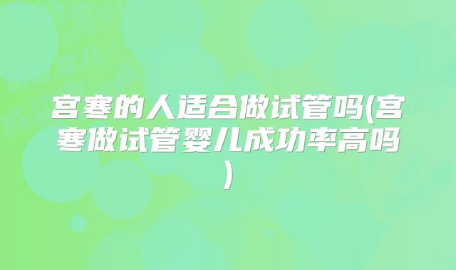 宫寒的人适合做试管吗(宫寒做试管婴儿成功率高吗)