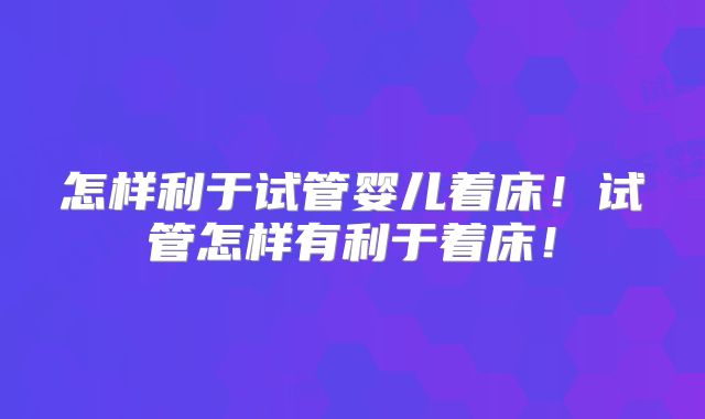 怎样利于试管婴儿着床！试管怎样有利于着床！