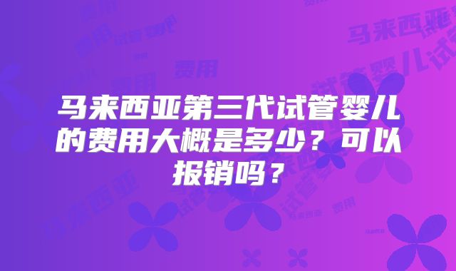 马来西亚第三代试管婴儿的费用大概是多少？可以报销吗？