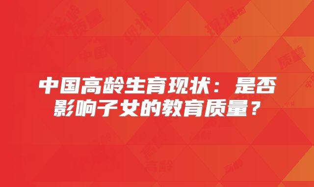 中国高龄生育现状:是否影响子女的教育质量?