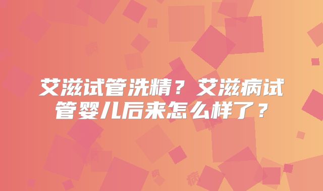 艾滋试管洗精？艾滋病试管婴儿后来怎么样了？