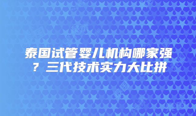 泰国试管婴儿机构哪家强?三代技术实力大比拼