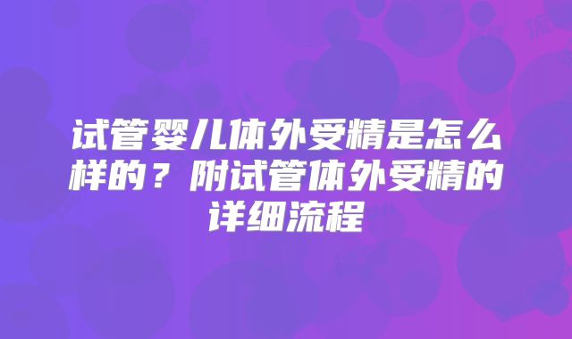 试管婴儿体外受精是怎么样的？附试管体外受精的详细流程