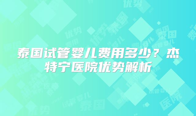 泰国试管婴儿费用多少？杰特宁医院优势解析