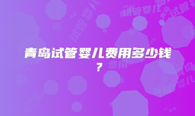 青岛试管婴儿费用多少钱？