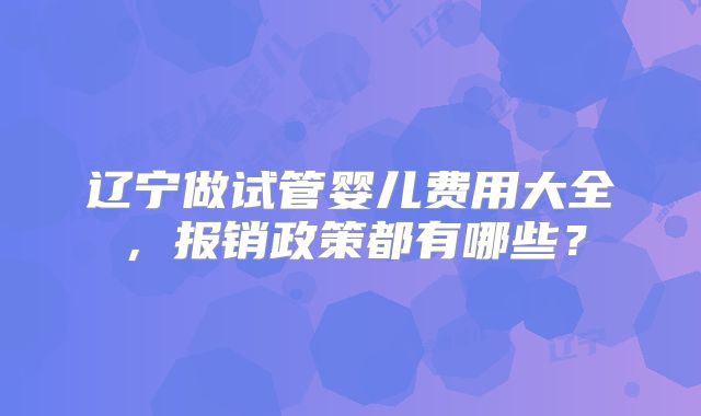 辽宁做试管婴儿费用大全,报销政策都有哪些?